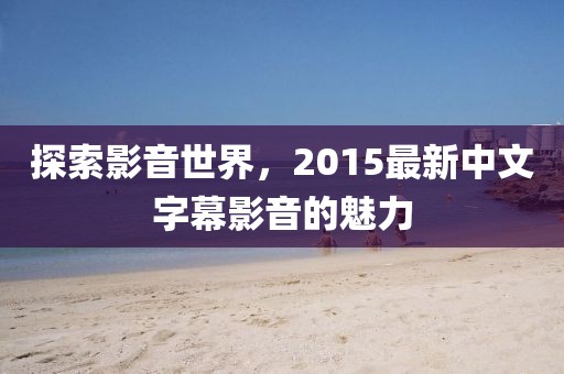 探索影音世界，2015最新中文字幕影音的魅力