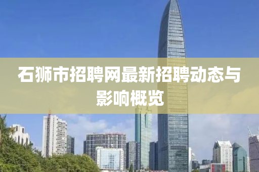 石獅市招聘網(wǎng)最新招聘動態(tài)與影響概覽