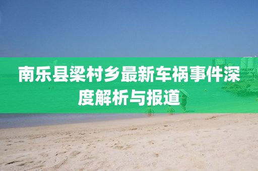 南樂縣梁村鄉(xiāng)最新車禍?zhǔn)录疃冉馕雠c報(bào)道