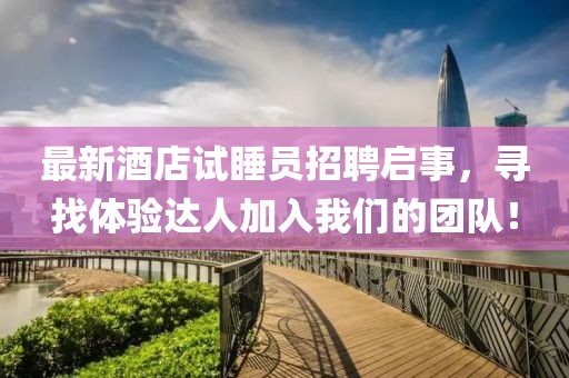 最新酒店試睡員招聘啟事，尋找體驗(yàn)達(dá)人加入我們的團(tuán)隊(duì)！