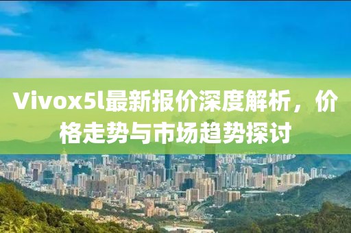 Vivox5l最新報價深度解析，價格走勢與市場趨勢探討
