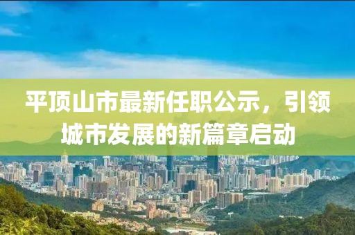 平頂山市最新任職公示，引領(lǐng)城市發(fā)展的新篇章啟動(dòng)