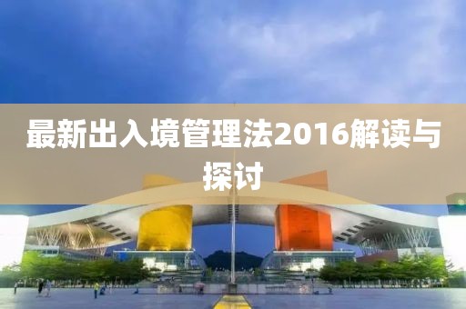 最新出入境管理法2016解讀與探討