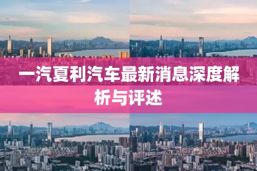 一汽夏利汽車最新消息深度解析與評述