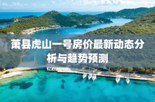 蕭縣虎山一號(hào)房?jī)r(jià)最新動(dòng)態(tài)分析與趨勢(shì)預(yù)測(cè)
