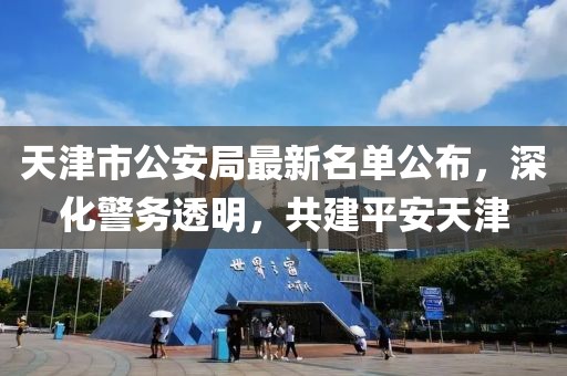 天津市公安局最新名單公布，深化警務透明，共建平安天津