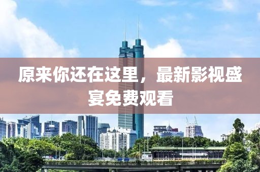 原來(lái)你還在這里，最新影視盛宴免費(fèi)觀看