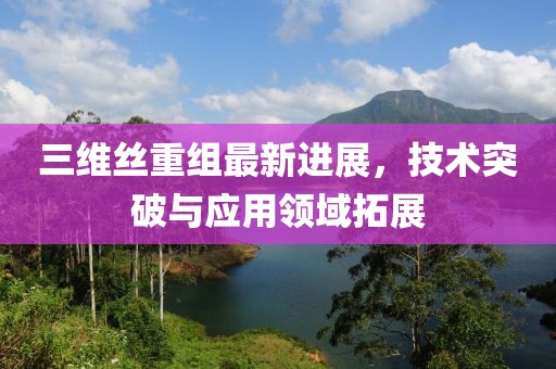 三維絲重組最新進展，技術(shù)突破與應(yīng)用領(lǐng)域拓展