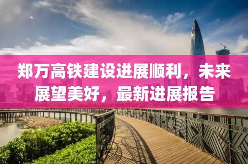 鄭萬高鐵建設(shè)進(jìn)展順利，未來展望美好，最新進(jìn)展報(bào)告