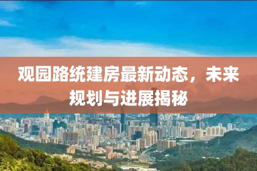 觀園路統(tǒng)建房最新動態(tài)，未來規(guī)劃與進展揭秘