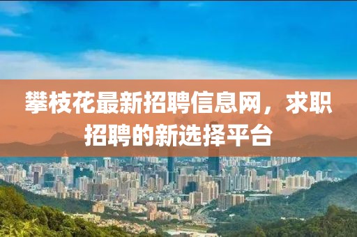 攀枝花最新招聘信息網(wǎng)，求職招聘的新選擇平臺