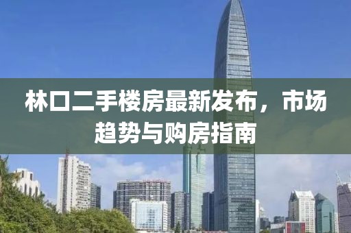 林口二手樓房最新發(fā)布，市場趨勢與購房指南