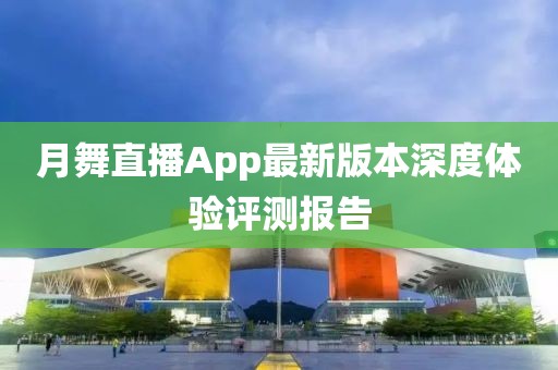 月舞直播App最新版本深度體驗評測報告