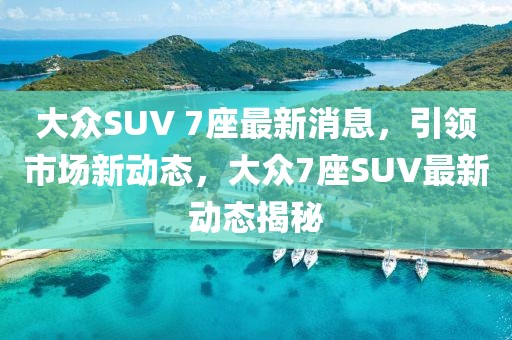 大眾SUV 7座最新消息，引領(lǐng)市場新動態(tài)，大眾7座SUV最新動態(tài)揭秘