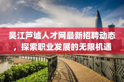 吳江蘆墟人才網(wǎng)最新招聘動(dòng)態(tài)，探索職業(yè)發(fā)展的無(wú)限機(jī)遇