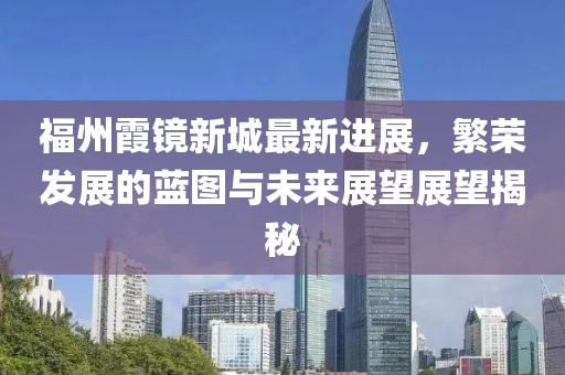 福州霞鏡新城最新進(jìn)展，繁榮發(fā)展的藍(lán)圖與未來展望展望揭秘
