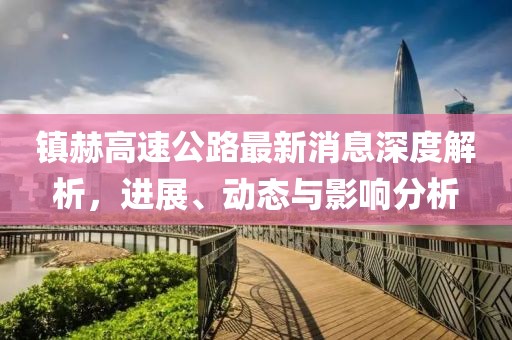 鎮(zhèn)赫高速公路最新消息深度解析，進展、動態(tài)與影響分析