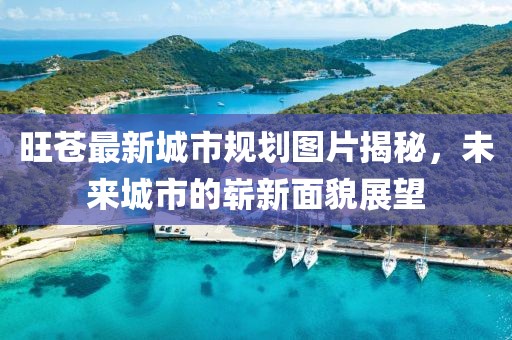 旺蒼最新城市規(guī)劃圖片揭秘，未來(lái)城市的嶄新面貌展望