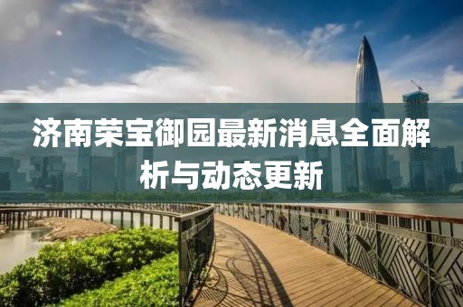 濟南榮寶御園最新消息全面解析與動態(tài)更新