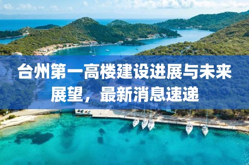 臺(tái)州第一高樓建設(shè)進(jìn)展與未來(lái)展望，最新消息速遞