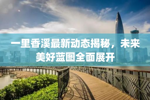 一里香溪最新動(dòng)態(tài)揭秘，未來(lái)美好藍(lán)圖全面展開(kāi)