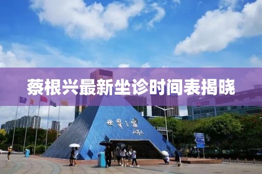 蔡根興最新坐診時(shí)間表揭曉