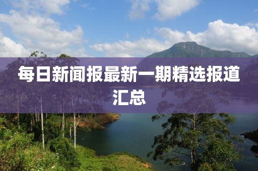 每日新聞報最新一期精選報道匯總