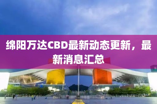 綿陽(yáng)萬(wàn)達(dá)CBD最新動(dòng)態(tài)更新，最新消息匯總