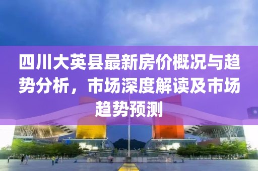 四川大英縣最新房價概況與趨勢分析，市場深度解讀及市場趨勢預(yù)測