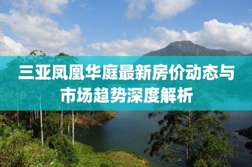 三亞鳳凰華庭最新房價動態(tài)與市場趨勢深度解析