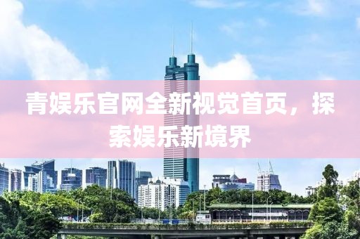 青娛樂官網(wǎng)全新視覺首頁，探索娛樂新境界