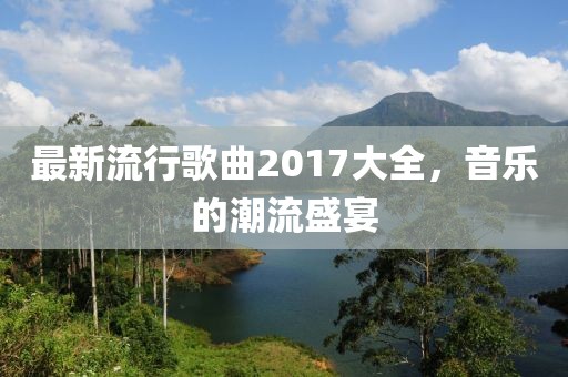 最新流行歌曲2017大全，音樂(lè)的潮流盛宴