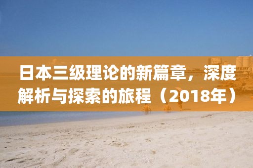 日本三級(jí)理論的新篇章，深度解析與探索的旅程（2018年）