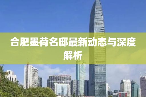 合肥墨荷名邸最新動態(tài)與深度解析