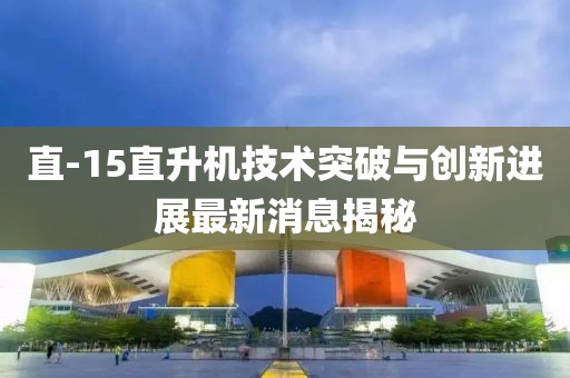 直-15直升機(jī)技術(shù)突破與創(chuàng)新進(jìn)展最新消息揭秘