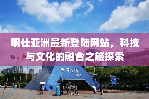 明仕亞洲最新登陸網(wǎng)站，科技與文化的融合之旅探索