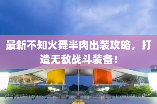 最新不知火舞半肉出裝攻略，打造無敵戰(zhàn)斗裝備！