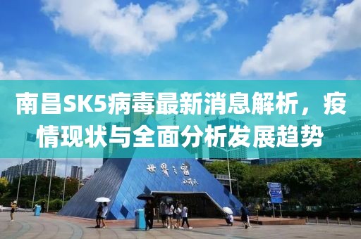 南昌SK5病毒最新消息解析，疫情現(xiàn)狀與全面分析發(fā)展趨勢(shì)