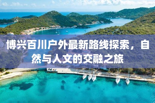 博興百川戶外最新路線探索，自然與人文的交融之旅