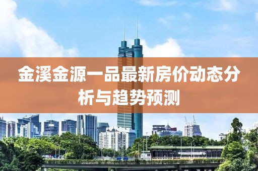 金溪金源一品最新房?jī)r(jià)動(dòng)態(tài)分析與趨勢(shì)預(yù)測(cè)