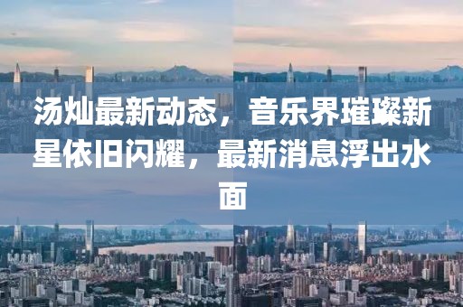 湯燦最新動態(tài)，音樂界璀璨新星依舊閃耀，最新消息浮出水面