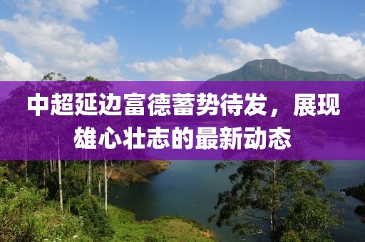 中超延邊富德蓄勢(shì)待發(fā)，展現(xiàn)雄心壯志的最新動(dòng)態(tài)