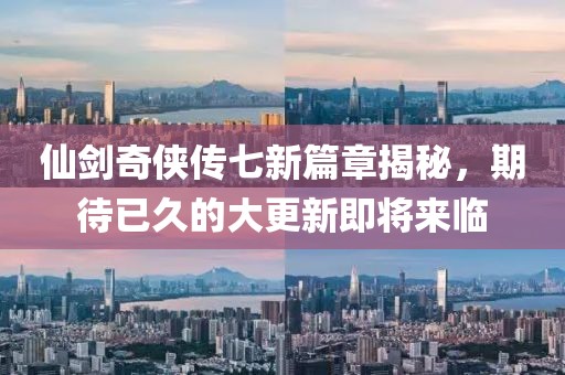 仙劍奇?zhèn)b傳七新篇章揭秘，期待已久的大更新即將來臨