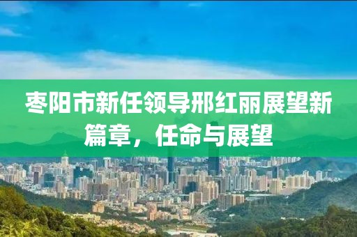 棗陽(yáng)市新任領(lǐng)導(dǎo)邢紅麗展望新篇章，任命與展望