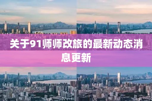 關(guān)于91師師改旅的最新動態(tài)消息更新