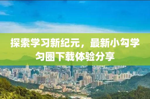 探索學(xué)習(xí)新紀(jì)元，最新小勾學(xué)勻圈下載體驗分享