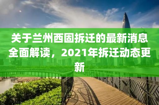 關(guān)于蘭州西固拆遷的最新消息全面解讀，2021年拆遷動態(tài)更新