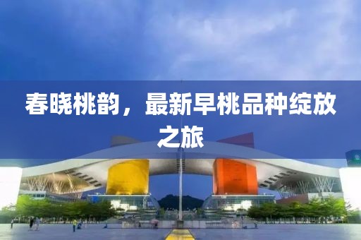 春曉桃韻，最新早桃品種綻放之旅