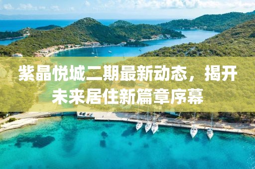 紫晶悅城二期最新動態(tài)，揭開未來居住新篇章序幕