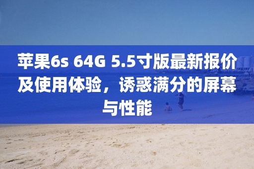 蘋果6s 64G 5.5寸版最新報(bào)價(jià)及使用體驗(yàn)，誘惑滿分的屏幕與性能